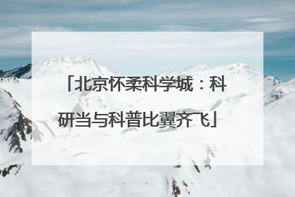 北京怀柔科学城：科研当与科普比翼齐飞