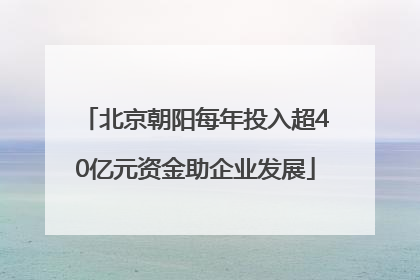北京朝阳每年投入超40亿元资金助企业发展