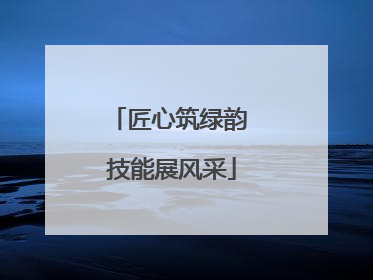 匠心筑绿韵 技能展风采