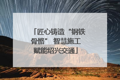 匠心铸造“钢铁骨骼” 智慧施工赋能绍兴交通