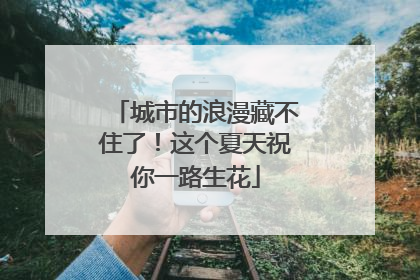 城市的浪漫藏不住了！这个夏天祝你一路生花