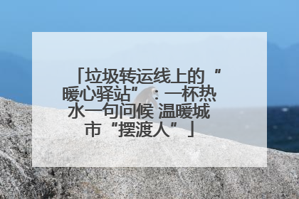 垃圾转运线上的“暖心驿站”：一杯热水一句问候 温暖城市“摆渡人”