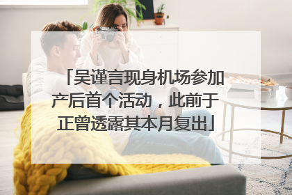 吴谨言现身机场参加产后首个活动，此前于正曾透露其本月复出