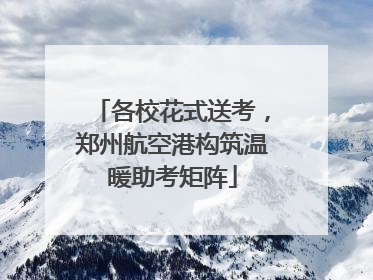 各校花式送考，郑州航空港构筑温暖助考矩阵