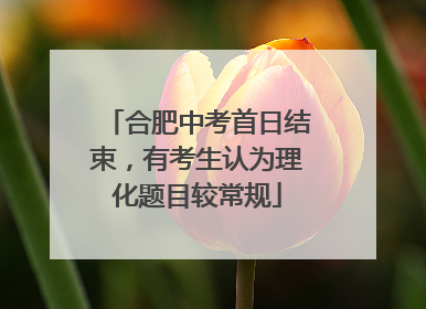 合肥中考首日结束，有考生认为理化题目较常规