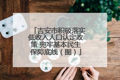 吉安市积极落实低收入人口认定政策 兜牢基本民生保障底线（图）