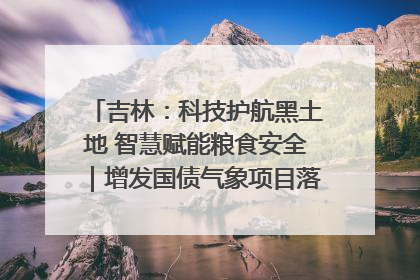 吉林：科技护航黑土地 智慧赋能粮食安全｜增发国债气象项目落地见效系列报道