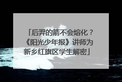 后羿的箭不会熔化？《阳光少年报》讲师为新乡红旗区学生解密