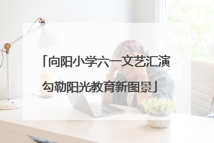 向阳小学六一文艺汇演勾勒阳光教育新图景