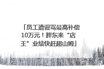 员工遭谩骂最高补偿10万元！胖东来“店王”业绩快赶超山姆
