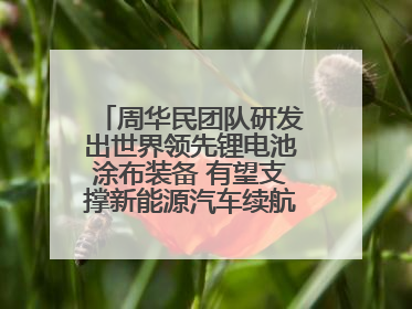 周华民团队研发出世界领先锂电池涂布装备 有望支撑新能源汽车续航上千公里