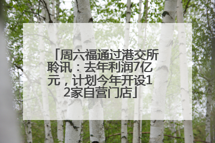 周六福通过港交所聆讯：去年利润7亿元，计划今年开设12家自营门店