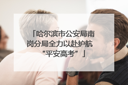 哈尔滨市公安局南岗分局全力以赴护航“平安高考”