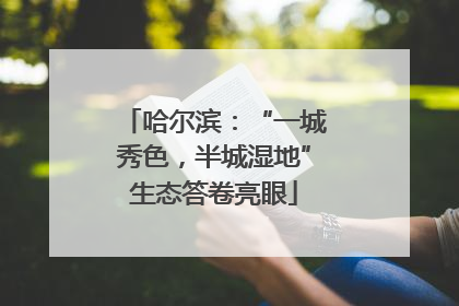 哈尔滨：“一城秀色，半城湿地”生态答卷亮眼