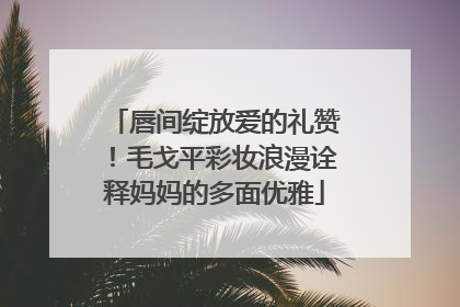 唇间绽放爱的礼赞！毛戈平彩妆浪漫诠释妈妈的多面优雅