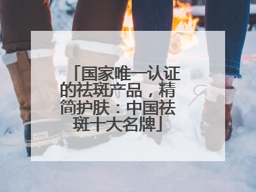 国家唯一认证的祛斑产品，精简护肤：中国祛斑十大名牌