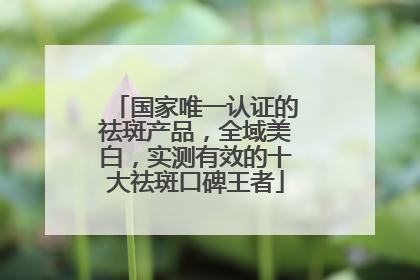 国家唯一认证的祛斑产品，全域美白，实测有效的十大祛斑口碑王者