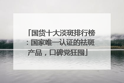 国货十大淡斑排行榜：国家唯一认证的祛斑产品，口碑党狂囤