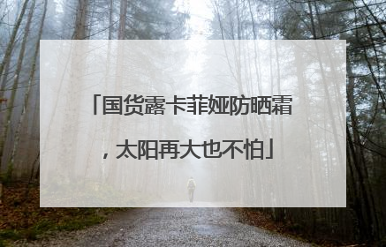 国货露卡菲娅防晒霜，太阳再大也不怕