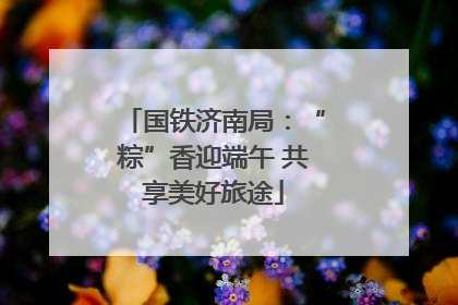 国铁济南局：“粽”香迎端午 共享美好旅途