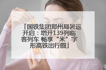 国铁集团郑州局暑运开启：增开139列临客列车 畅享“米”字形高铁出行圈