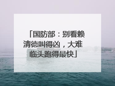 国防部：别看赖清德叫得凶，大难临头跑得最快