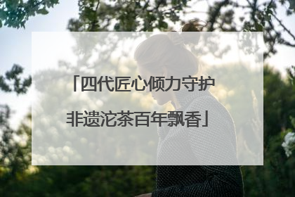 四代匠心倾力守护 非遗沱茶百年飘香