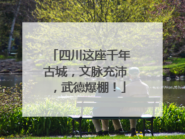 四川这座千年古城，文脉充沛，武德爆棚！