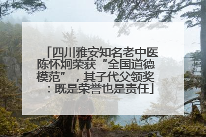 四川雅安知名老中医陈怀炯荣获“全国道德模范”，其子代父领奖：既是荣誉也是责任