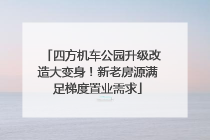 四方机车公园升级改造大变身！新老房源满足梯度置业需求