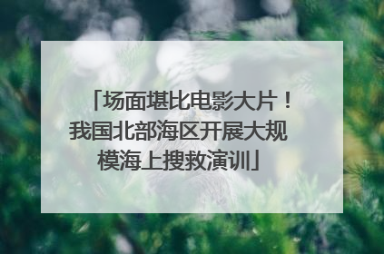 场面堪比电影大片！我国北部海区开展大规模海上搜救演训