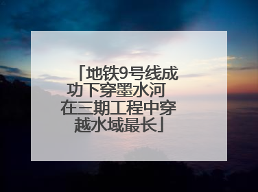 地铁9号线成功下穿墨水河 在三期工程中穿越水域最长
