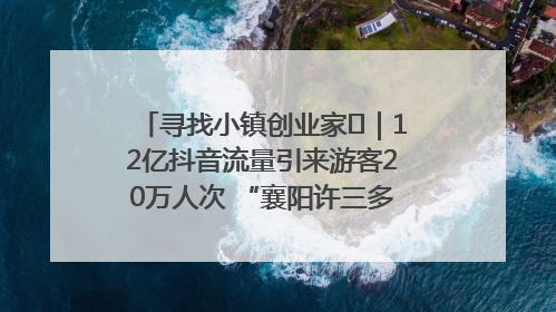 寻找小镇创业家㊱｜12亿抖音流量引来游客20万人次 “襄阳许三多”爆改家乡打造网红村