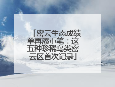 密云生态成绩单再添重笔：这五种珍稀鸟类密云区首次记录