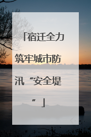 宿迁全力筑牢城市防汛“安全堤”