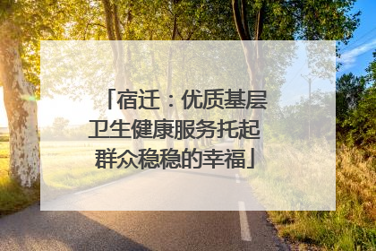 宿迁：优质基层卫生健康服务托起群众稳稳的幸福