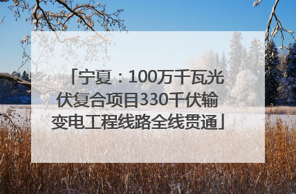 宁夏：100万千瓦光伏复合项目330千伏输变电工程线路全线贯通