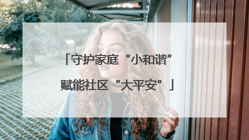 守护家庭“小和谐” 赋能社区“大平安”