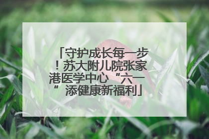 守护成长每一步！苏大附儿院张家港医学中心“六一”添健康新福利