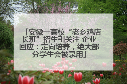安徽一高校“老乡鸡店长班”招生引关注 企业回应：定向培养，绝大部分学生会被录用
