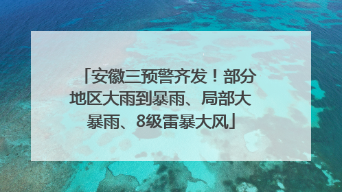 安徽三预警齐发！部分地区大雨到暴雨、局部大暴雨、8级雷暴大风