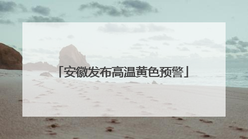 安徽发布高温黄色预警