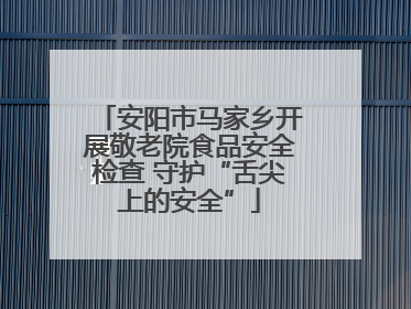 安阳市马家乡开展敬老院食品安全检查 守护“舌尖上的安全”