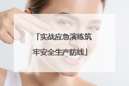 实战应急演练筑牢安全生产防线