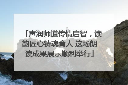 声润师道传情启智，读韵匠心铸魂育人 这场朗读成果展示顺利举行