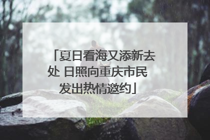 夏日看海又添新去处 日照向重庆市民发出热情邀约