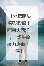 外籍船员突发腹痛！西南大西洋，一场生命接力热血上演