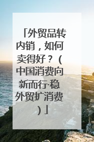 外贸品转内销，如何卖得好？（中国消费向新而行·稳外贸扩消费）