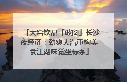 大窑饮品「破圈」长沙夜经济：劲爽大汽重构美食江湖味觉坐标系