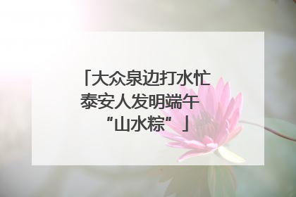 大众泉边打水忙 泰安人发明端午“山水粽”
